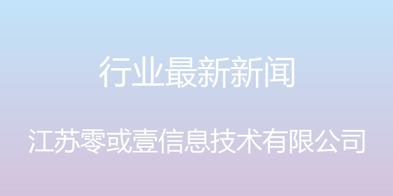 行业最新新闻 - 江苏零或壹信息技术有限公司