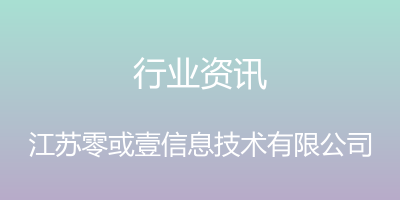 行业资讯 - 江苏零或壹信息技术有限公司